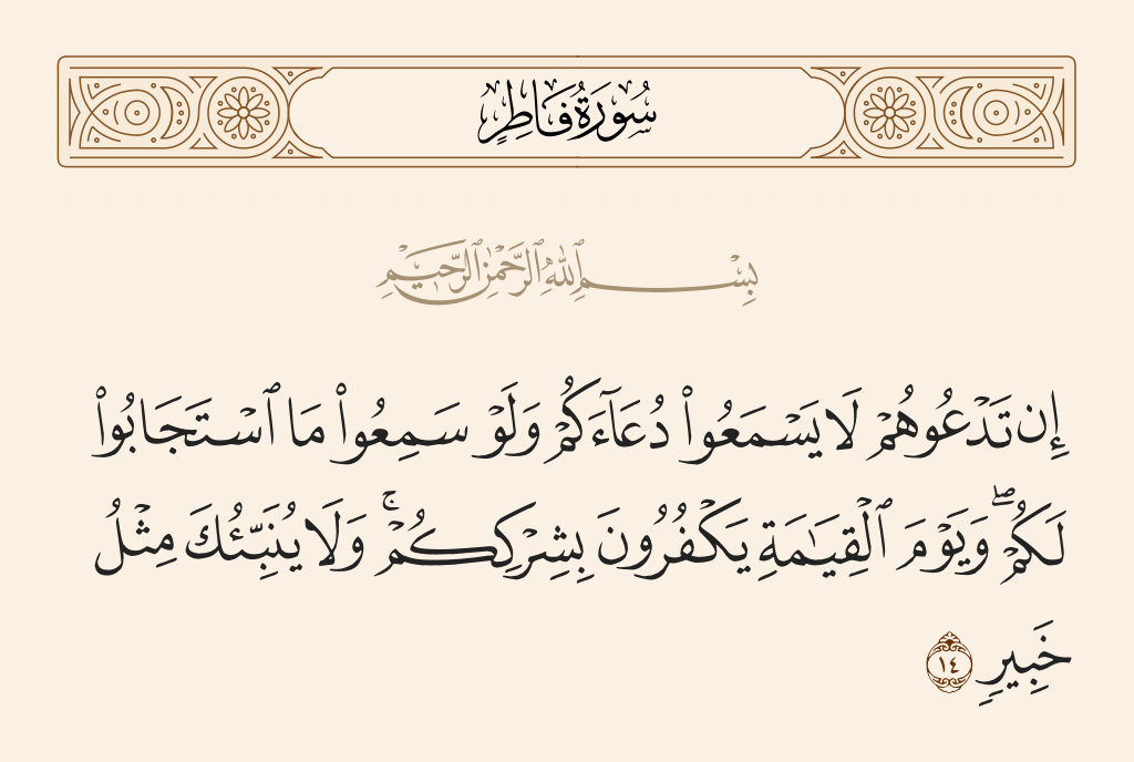 surah فاطر ayah 14 - If you invoke them, they do not hear your supplication; and if they heard, they would not respond to you. And on the Day of Resurrection they will deny your association. And none can inform you like [one] Acquainted [with all matters].