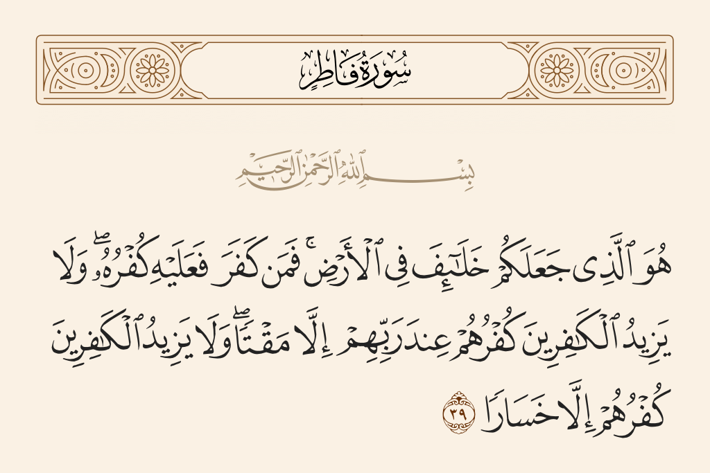 surah فاطر ayah 39 - It is He who has made you successors upon the earth. And whoever disbelieves - upon him will be [the consequence of] his disbelief. And the disbelief of the disbelievers does not increase them in the sight of their Lord except in hatred; and the disbelief of the disbelievers does not increase them except in loss.