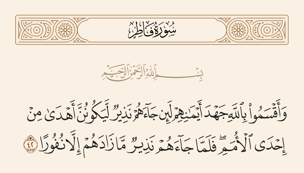 surah فاطر ayah 42 - And they swore by Allah their strongest oaths that if a warner came to them, they would be more guided than [any] one of the [previous] nations. But when a warner came to them, it did not increase them except in aversion.