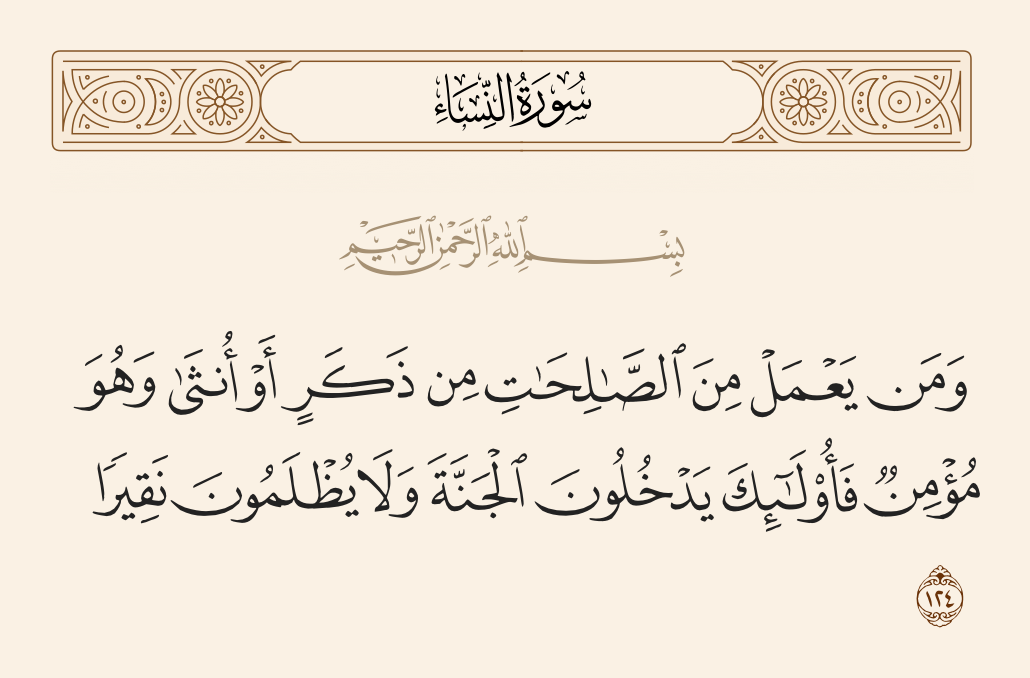 surah النساء ayah 124 - And whoever does righteous deeds, whether male or female, while being a believer - those will enter Paradise and will not be wronged, [even as much as] the speck on a date seed.