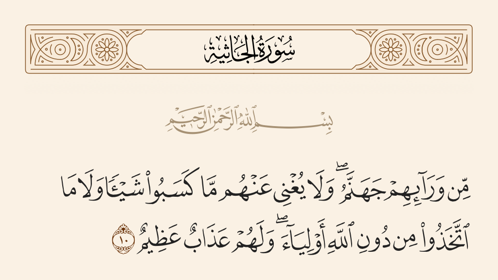 surah الجاثية ayah 10 - Before them is Hell, and what they had earned will not avail them at all nor what they had taken besides Allah as allies. And they will have a great punishment.