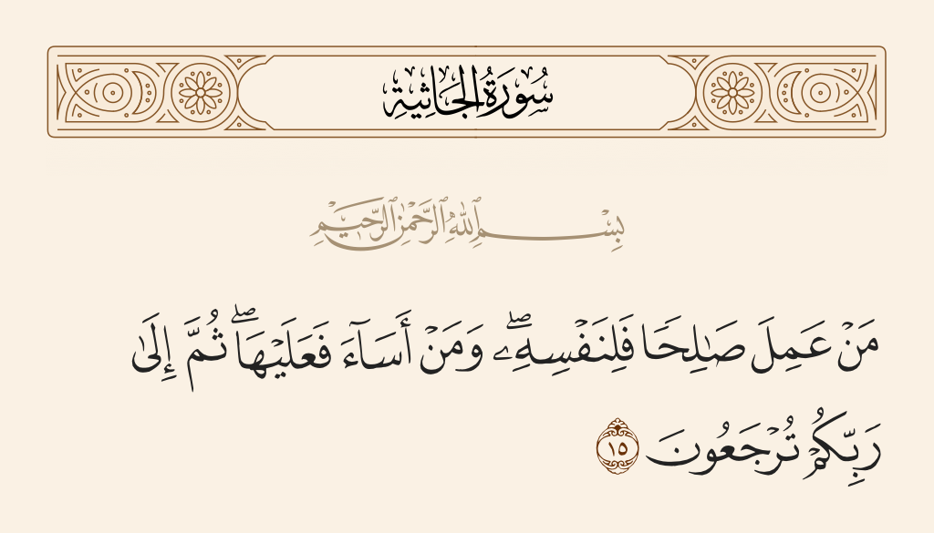 surah الجاثية ayah 15 - Whoever does a good deed - it is for himself; and whoever does evil - it is against the self. Then to your Lord you will be returned.