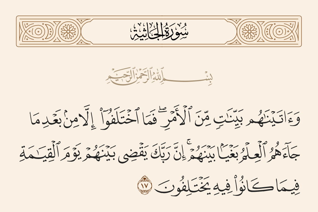 surah الجاثية ayah 17 - And We gave them clear proofs of the matter [of religion]. And they did not differ except after knowledge had come to them - out of jealous animosity between themselves. Indeed, your Lord will judge between them on the Day of Resurrection concerning that over which they used to differ.