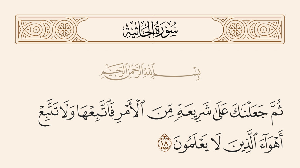 surah الجاثية ayah 18 - Then We put you, [O Muhammad], on an ordained way concerning the matter [of religion]; so follow it and do not follow the inclinations of those who do not know.