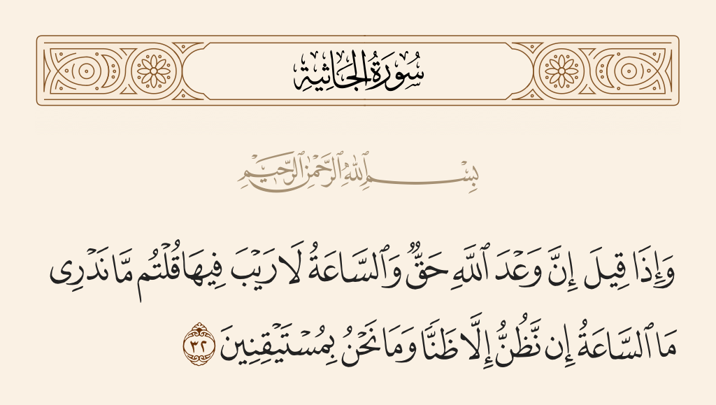 surah الجاثية ayah 32 - And when it was said, 'Indeed, the promise of Allah is truth and the Hour [is coming] - no doubt about it,' you said, 'We know not what is the Hour. We assume only assumption, and we are not convinced.' 
