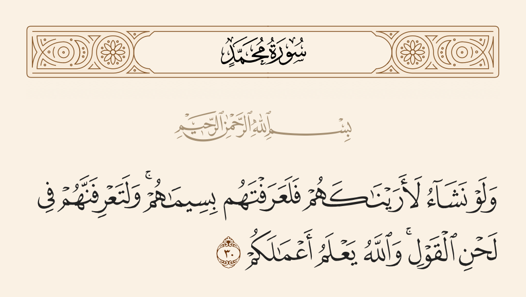surah محمد ayah 30 - And if We willed, We could show them to you, and you would know them by their mark; but you will surely know them by the tone of [their] speech. And Allah knows your deeds.