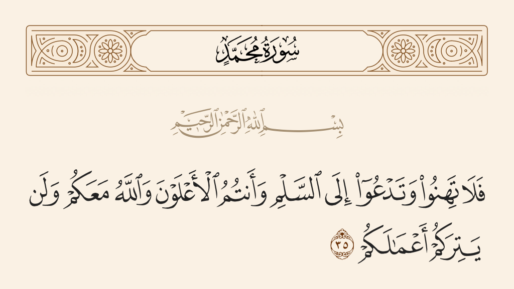 surah محمد ayah 35 - So do not weaken and call for peace while you are superior; and Allah is with you and will never deprive you of [the reward of] your deeds.