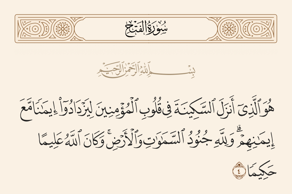 surah الفتح ayah 4 - It is He who sent down tranquillity into the hearts of the believers that they would increase in faith along with their [present] faith. And to Allah belong the soldiers of the heavens and the earth, and ever is Allah Knowing and Wise.