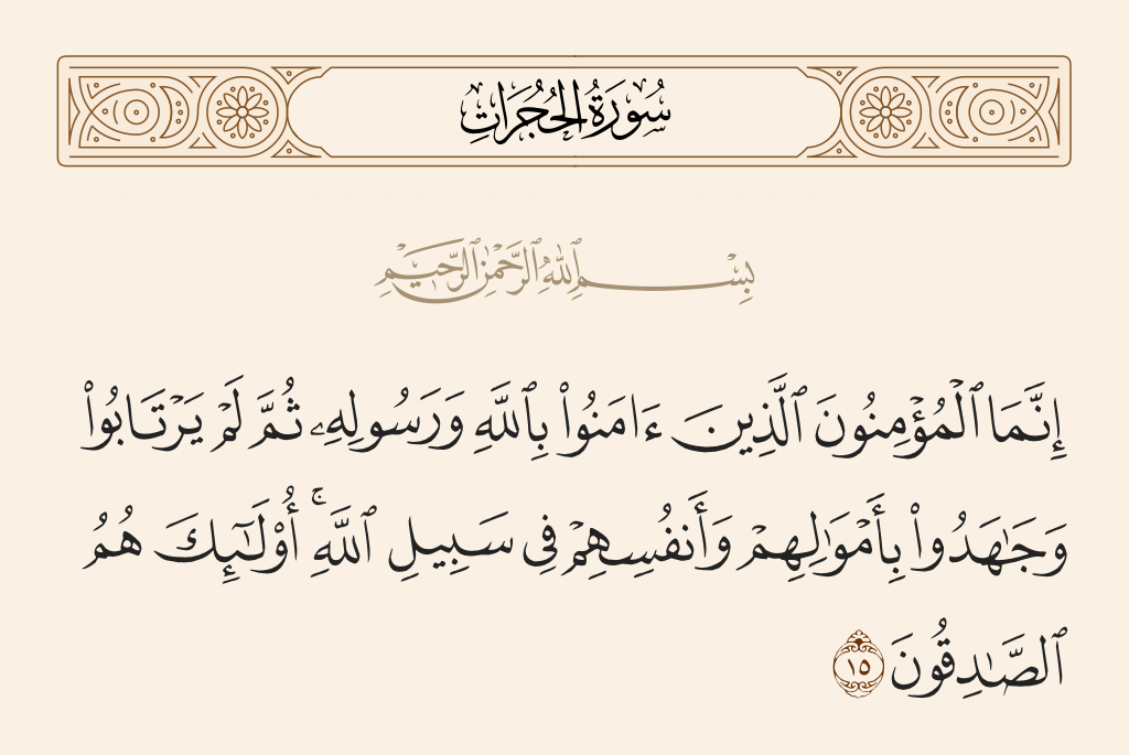 surah الحجرات ayah 15 - The believers are only the ones who have believed in Allah and His Messenger and then doubt not but strive with their properties and their lives in the cause of Allah. It is those who are the truthful.