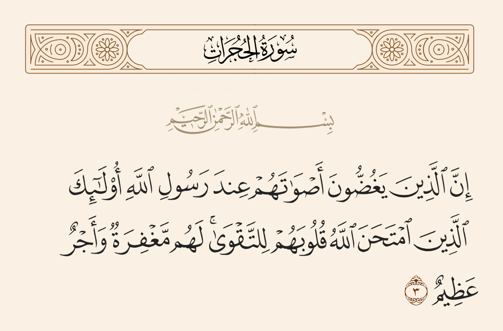 surah الحجرات ayah 3 - Indeed, those who lower their voices before the Messenger of Allah - they are the ones whose hearts Allah has tested for righteousness. For them is forgiveness and great reward.