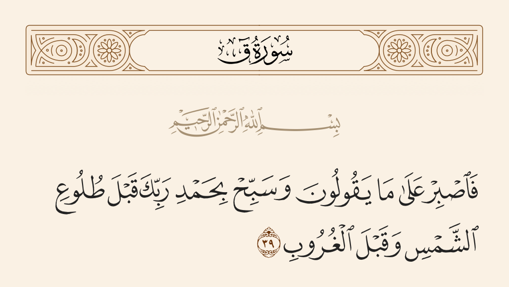 surah ق ayah 39 - So be patient, [O Muhammad], over what they say and exalt [Allah] with praise of your Lord before the rising of the sun and before its setting,