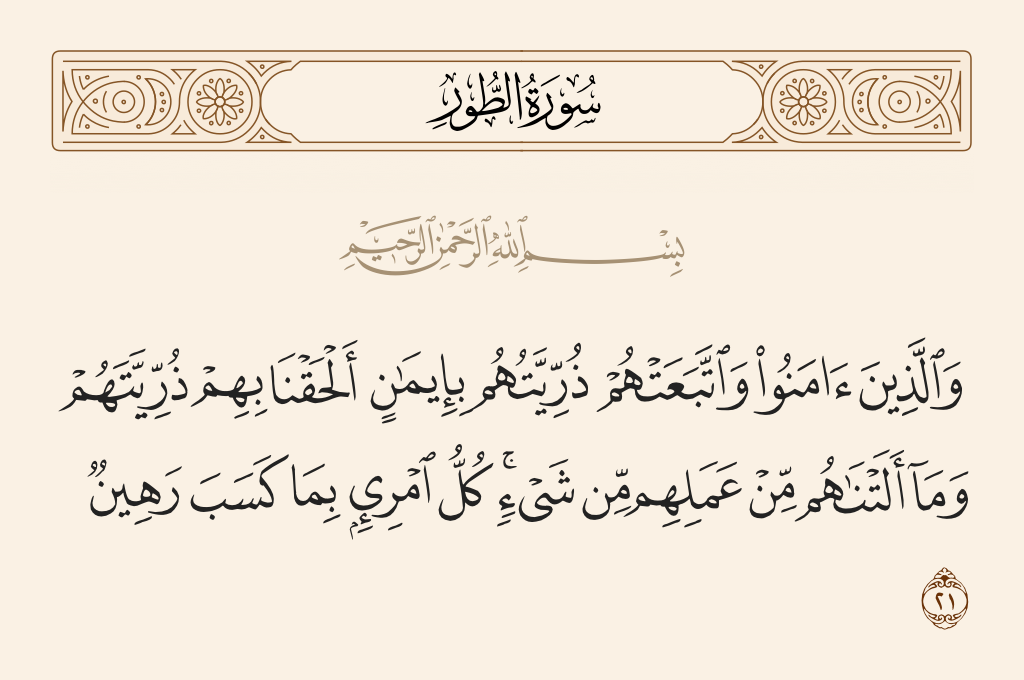 surah الطور ayah 21 - And those who believed and whose descendants followed them in faith - We will join with them their descendants, and We will not deprive them of anything of their deeds. Every person, for what he earned, is retained.
