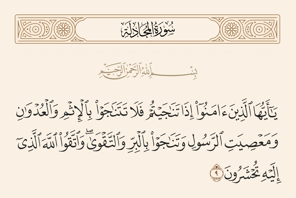 surah المجادلة ayah 9 - O you who have believed, when you converse privately, do not converse about sin and aggression and disobedience to the Messenger but converse about righteousness and piety. And fear Allah, to whom you will be gathered.
