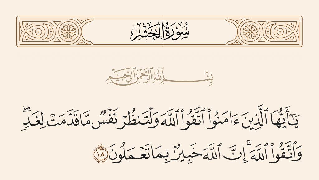 surah الحشر ayah 18 - O you who have believed, fear Allah. And let every soul look to what it has put forth for tomorrow - and fear Allah. Indeed, Allah is Acquainted with what you do.
