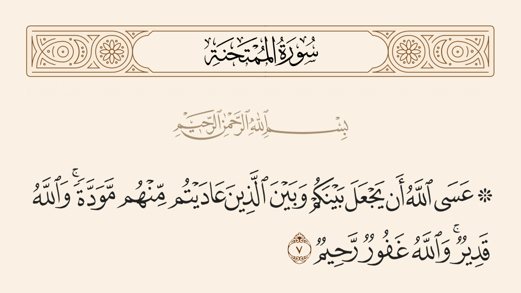 surah الممتحنة ayah 7 - Perhaps Allah will put, between you and those to whom you have been enemies among them, affection. And Allah is competent, and Allah is Forgiving and Merciful.