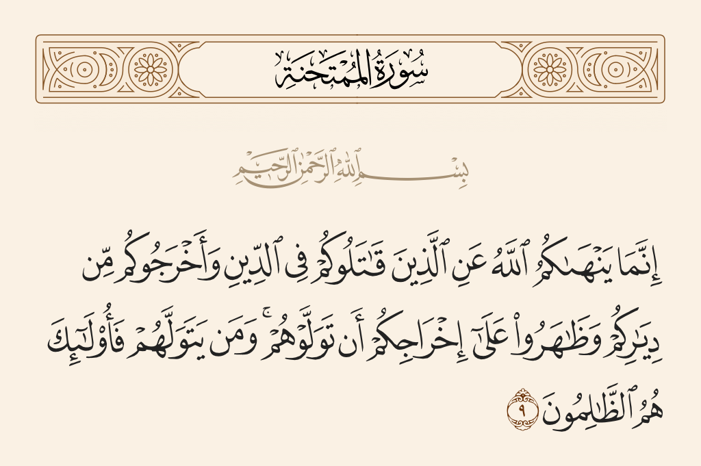 surah الممتحنة ayah 9 - Allah only forbids you from those who fight you because of religion and expel you from your homes and aid in your expulsion - [forbids] that you make allies of them. And whoever makes allies of them, then it is those who are the wrongdoers.