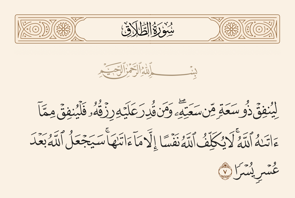surah الطلاق ayah 7 - Let a man of wealth spend from his wealth, and he whose provision is restricted - let him spend from what Allah has given him. Allah does not charge a soul except [according to] what He has given it. Allah will bring about, after hardship, ease.