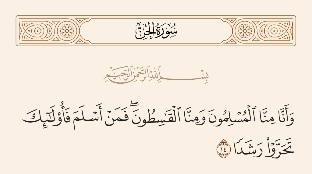 surah الجن ayah 14 - And among us are Muslims [in submission to Allah], and among us are the unjust. And whoever has become Muslim - those have sought out the right course.