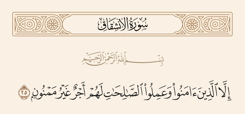 surah الانشقاق ayah 25 - Except for those who believe and do righteous deeds. For them is a reward uninterrupted.