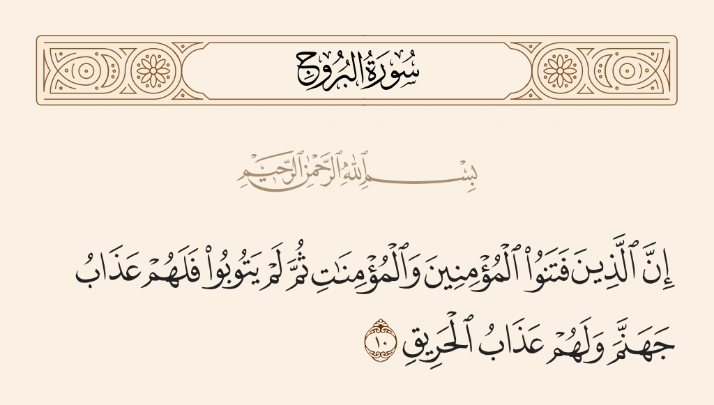 surah البروج ayah 10 - Indeed, those who have tortured the believing men and believing women and then have not repented will have the punishment of Hell, and they will have the punishment of the Burning Fire.